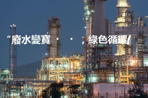 “廢水變寶，綠色循環(huán)，環(huán)保新篇章！”